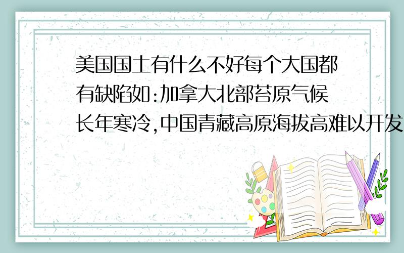 美国国土有什么不好每个大国都有缺陷如:加拿大北部苔原气候长年寒冷,中国青藏高原海拔高难以开发,澳大利亚维多利亚大沙漠占面积很大,巴西热带雨林难以开发,请问美国有什么缺陷 你认