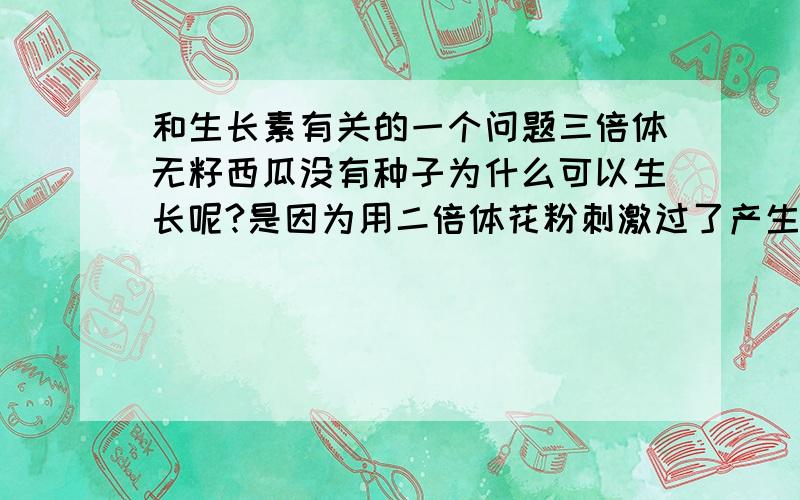 和生长素有关的一个问题三倍体无籽西瓜没有种子为什么可以生长呢?是因为用二倍体花粉刺激过了产生生长素吗?桃在授粉时也产生了生长素为什么桃的种子被虫蛀后就不能生长呢?