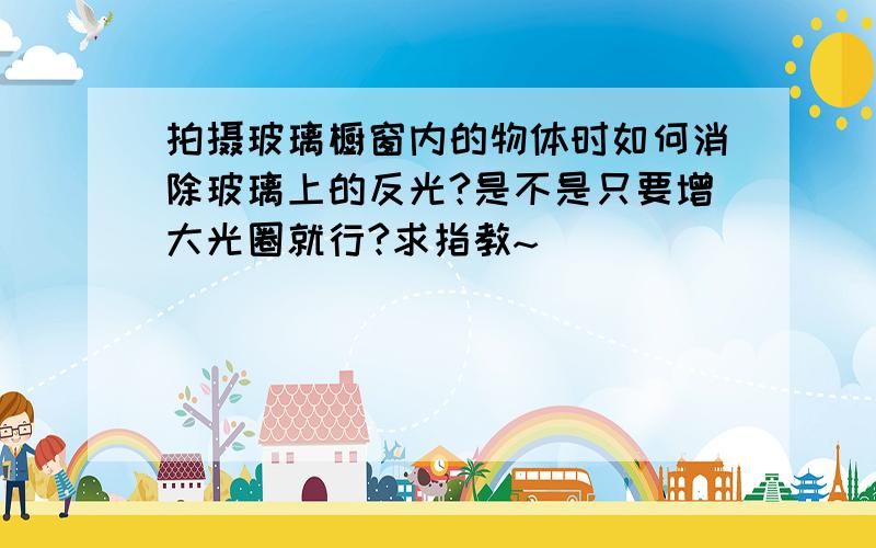 拍摄玻璃橱窗内的物体时如何消除玻璃上的反光?是不是只要增大光圈就行?求指教~