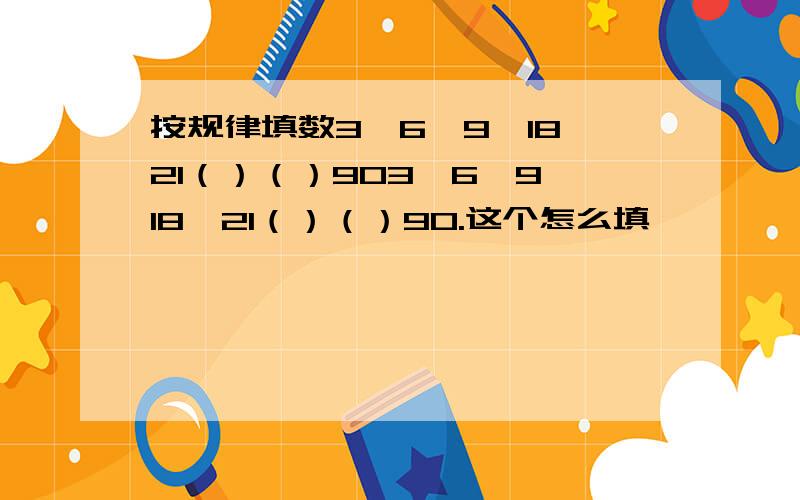 按规律填数3,6,9,18,21（）（）903,6,9,18,21（）（）90.这个怎么填