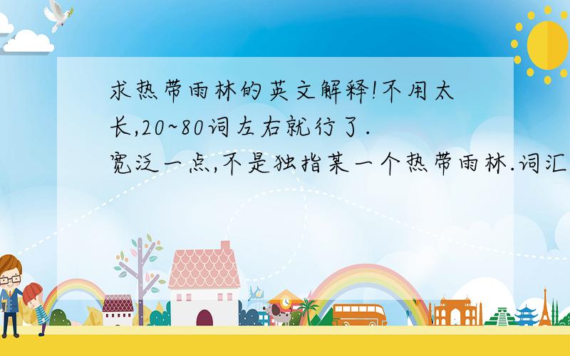 求热带雨林的英文解释!不用太长,20~80词左右就行了.宽泛一点,不是独指某一个热带雨林.词汇范围最好在初三以内。