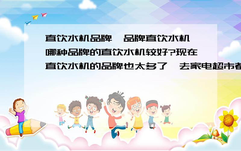 直饮水机品牌,品牌直饮水机,哪种品牌的直饮水机较好?现在直饮水机的品牌也太多了,去家电超市都不知道怎么选直饮水机了,有用过的朋友推荐一下,并说明理由!