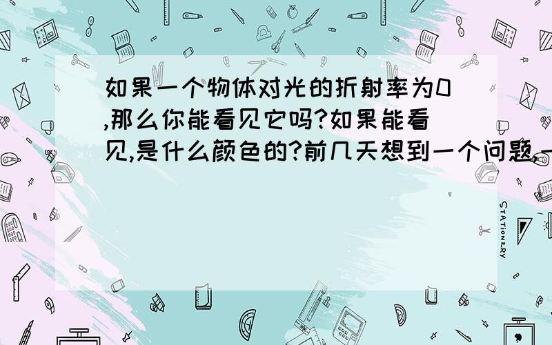 如果一个物体对光的折射率为0,那么你能看见它吗?如果能看见,是什么颜色的?前几天想到一个问题,一个物体对光的折射率为0,那么他会是透明不见的还是黑色的?有人说是透明的,有人说是黑色