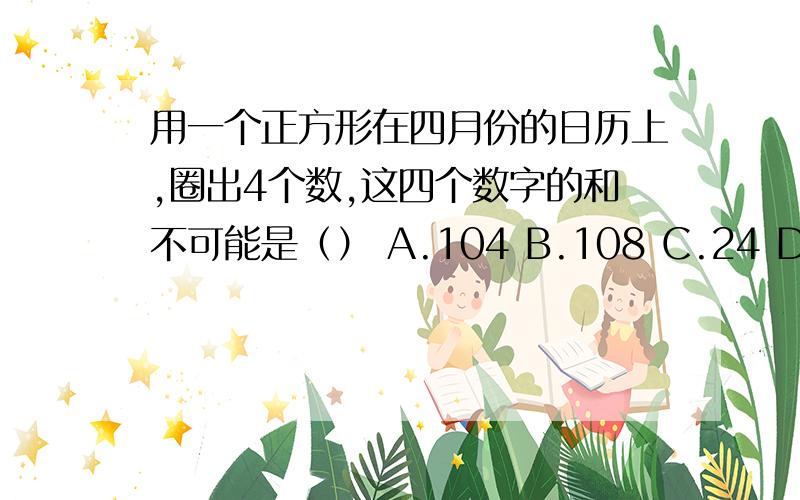 用一个正方形在四月份的日历上,圈出4个数,这四个数字的和不可能是（） A.104 B.108 C.24 D.28请说明原因!