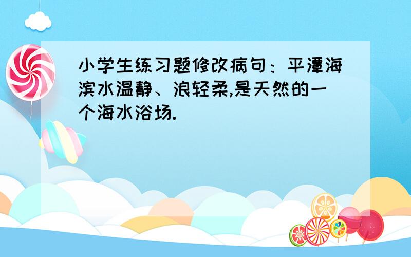 小学生练习题修改病句：平潭海滨水温静、浪轻柔,是天然的一个海水浴场.