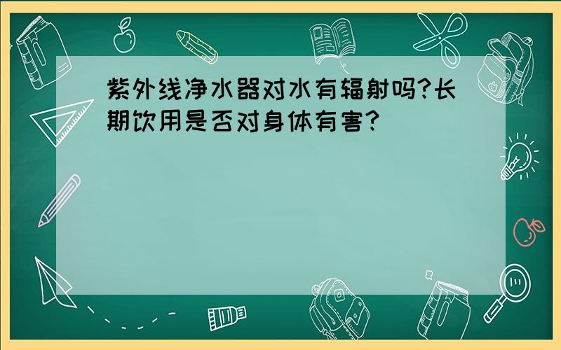 紫外线净水器对水有辐射吗?长期饮用是否对身体有害?