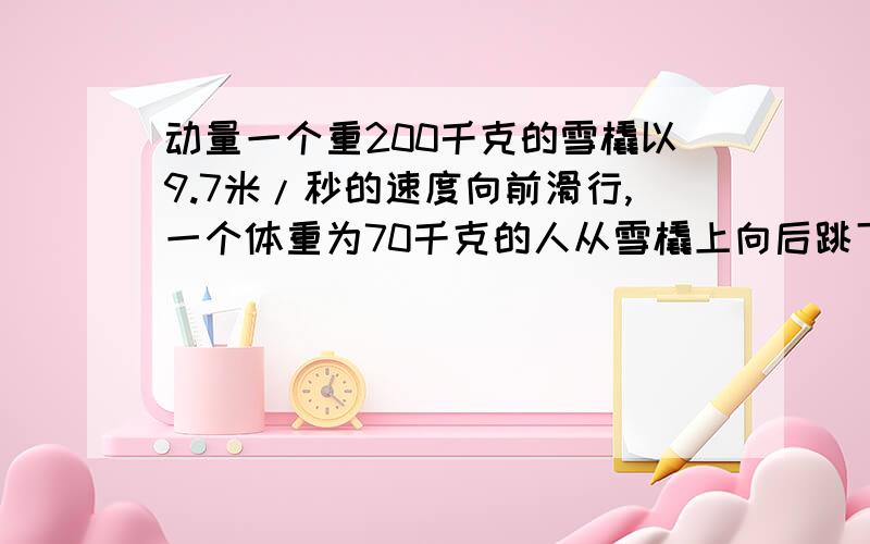 动量一个重200千克的雪橇以9.7米/秒的速度向前滑行,一个体重为70千克的人从雪橇上向后跳下,人在空中相对雪橇的速度为1.1米/秒,求人相对于地面的速度.