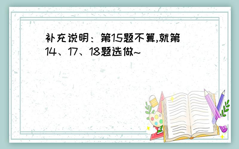 补充说明：第15题不算,就第14、17、18题选做~