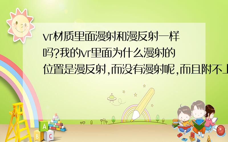 vr材质里面漫射和漫反射一样吗?我的vr里面为什么漫射的位置是漫反射,而没有漫射呢,而且附不上材质怎么才能把漫反射变成漫射呢?