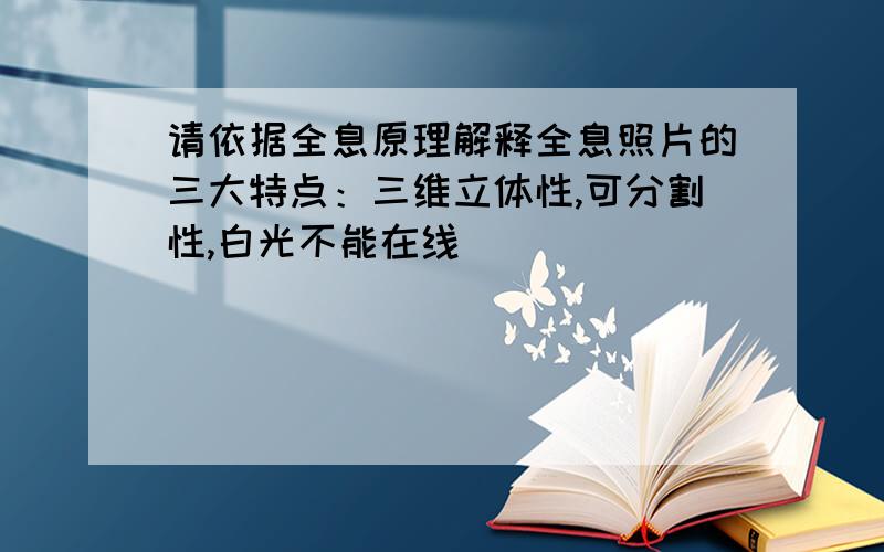 请依据全息原理解释全息照片的三大特点：三维立体性,可分割性,白光不能在线