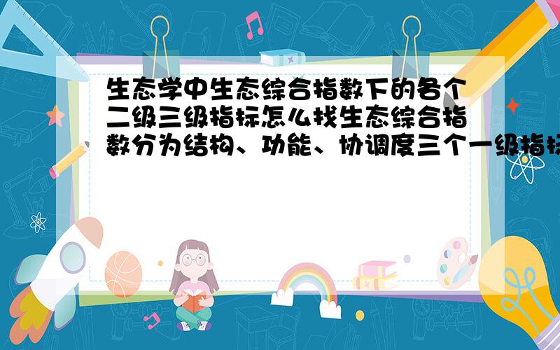 生态学中生态综合指数下的各个二级三级指标怎么找生态综合指数分为结构、功能、协调度三个一级指标,一级指标下分二级指标,比如结构又分为人口结构、基础结构、城市环境、城市绿化