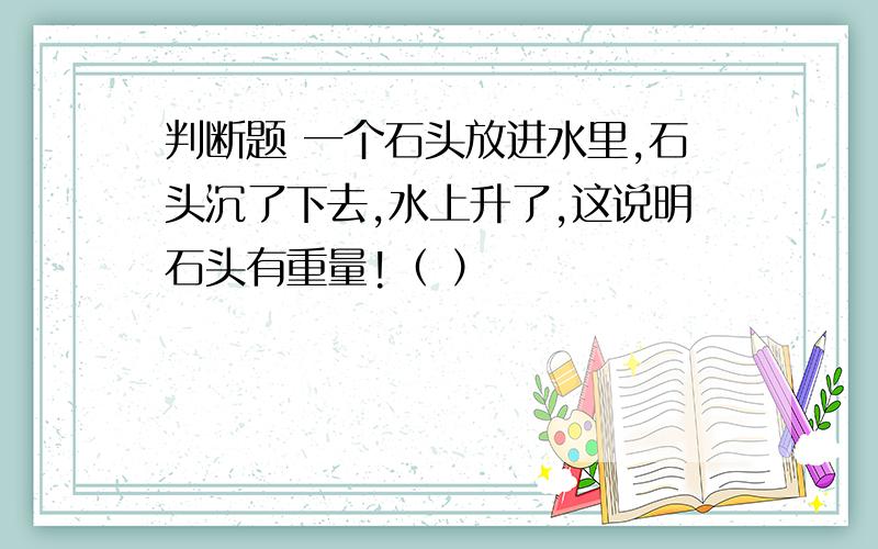 判断题 一个石头放进水里,石头沉了下去,水上升了,这说明石头有重量!（ ）