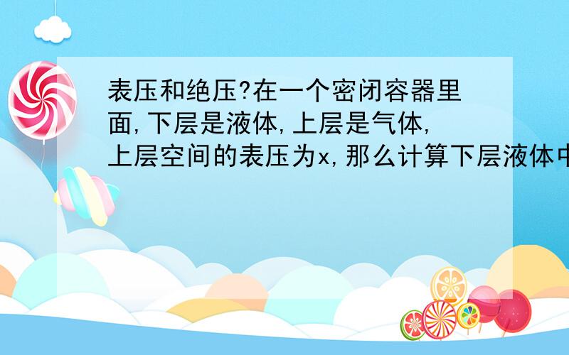 表压和绝压?在一个密闭容器里面,下层是液体,上层是气体,上层空间的表压为x,那么计算下层液体中的压力时为什么用表压计算?为什么不用绝对压力,再说,既然是密闭的容器,还需要区分什么表