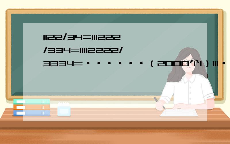 1122/34=111222/334=11112222/3334=······（2000个1）111···1（2000个2）222···2/（1999个3）34=