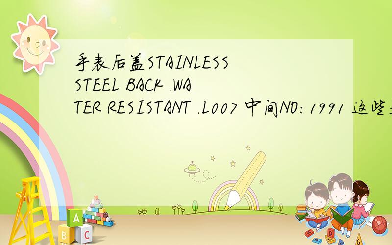 手表后盖STAINLESS STEEL BACK .WATER RESISTANT .L007 中间NO:1991 这些是手表后面的字,