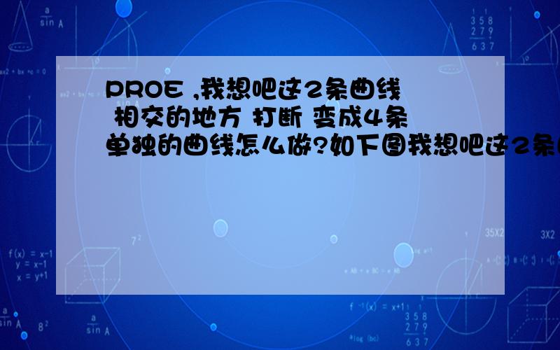 PROE ,我想吧这2条曲线 相交的地方 打断 变成4条单独的曲线怎么做?如下图我想吧这2条曲线 相交的地方 打断 变成4条单独的曲线怎么做?