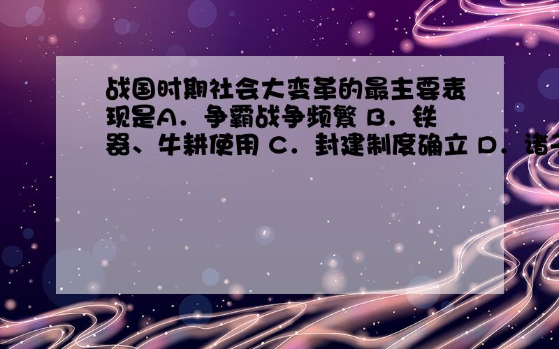 战国时期社会大变革的最主要表现是A．争霸战争频繁 B．铁器、牛耕使用 C．封建制度确立 D．诸子百家争鸣