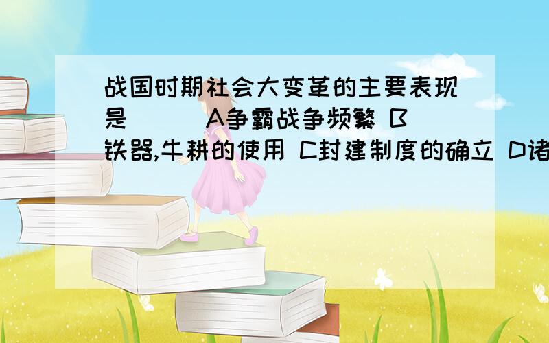 战国时期社会大变革的主要表现是（ ） A争霸战争频繁 B铁器,牛耕的使用 C封建制度的确立 D诸子百家争鸣