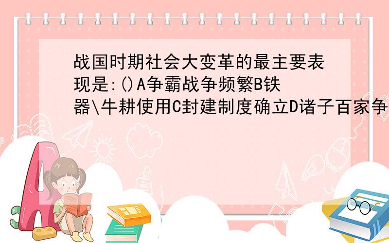 战国时期社会大变革的最主要表现是:()A争霸战争频繁B铁器\牛耕使用C封建制度确立D诸子百家争鸣.谢谢!