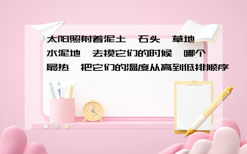 太阳照射着泥土,石头,草地,水泥地,去摸它们的时候,哪个最热,把它们的温度从高到低排顺序