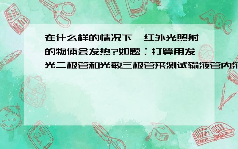 在什么样的情况下,红外光照射的物体会发热?如题；打算用发光二极管和光敏三极管来测试输液管内液体的有无,但是红外光照射会让照射物体发热,所以想知道在什么样的情况下发出的红外光