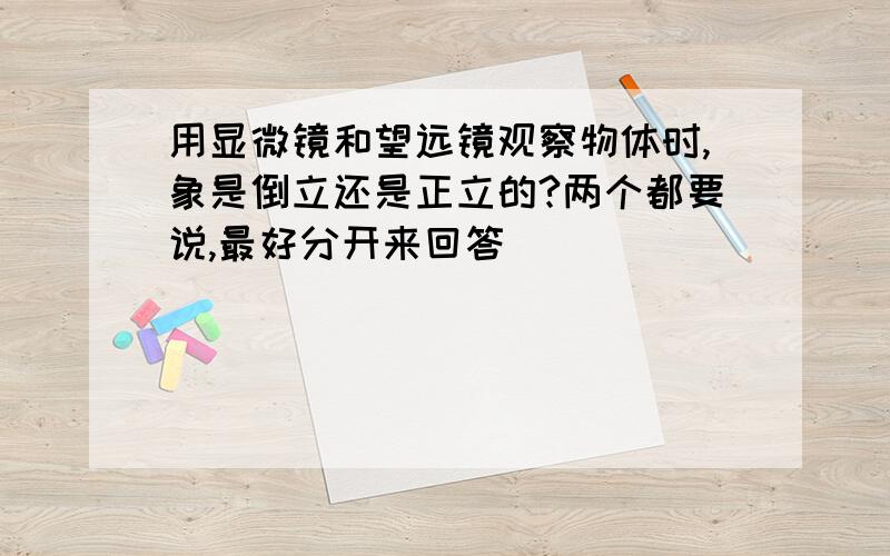 用显微镜和望远镜观察物体时,象是倒立还是正立的?两个都要说,最好分开来回答