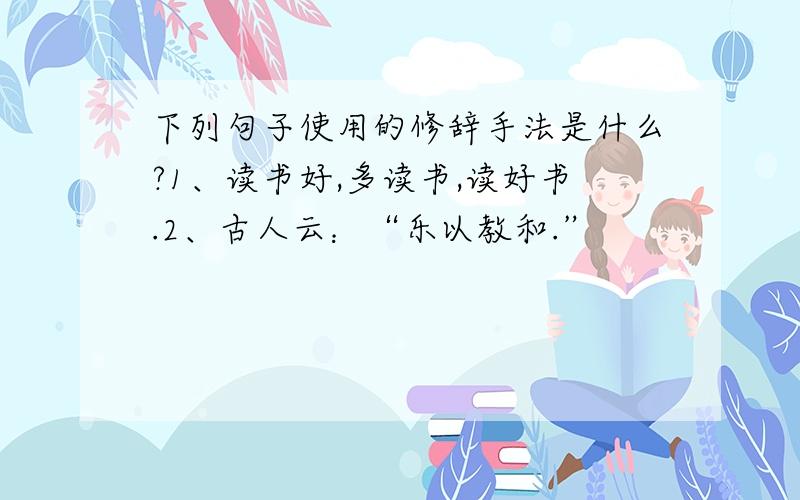 下列句子使用的修辞手法是什么?1、读书好,多读书,读好书.2、古人云：“乐以教和.”