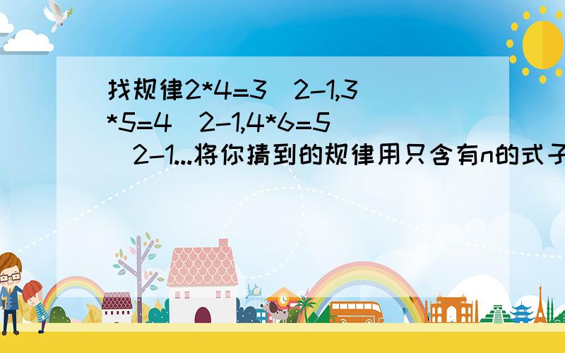 找规律2*4=3^2-1,3*5=4^2-1,4*6=5^2-1...将你猜到的规律用只含有n的式子表示出来~