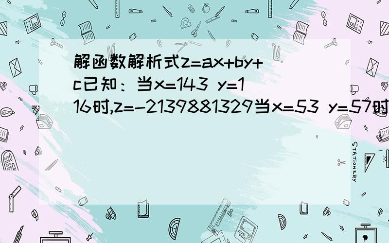 解函数解析式z=ax+by+c已知：当x=143 y=116时,z=-2139881329当x=53 y=57时,z=-2143748043当x=167 y=33时,z=-2145320793求函数解析式.x、y、z均为整数