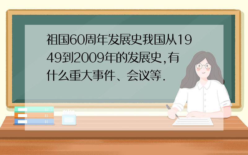 祖国60周年发展史我国从1949到2009年的发展史,有什么重大事件、会议等.