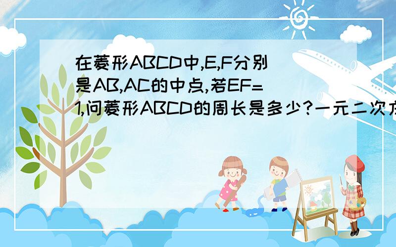 在菱形ABCD中,E,F分别是AB,AC的中点,若EF=1,问菱形ABCD的周长是多少?一元二次方程ax的平方+bx+c=0,若a+b+c=0,则该方程一定有一个根是A,0；B,1；C,-1；D,2；