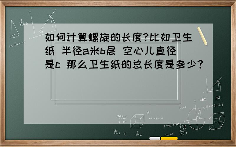 如何计算螺旋的长度?比如卫生纸 半径a米b层 空心儿直径是c 那么卫生纸的总长度是多少?