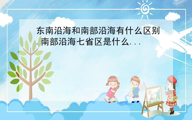 东南沿海和南部沿海有什么区别.南部沿海七省区是什么...