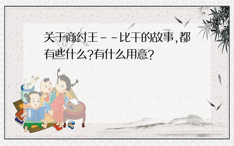 关于商纣王--比干的故事,都有些什么?有什么用意?