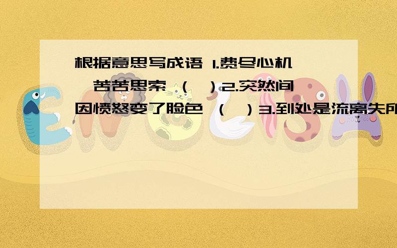 根据意思写成语 1.费尽心机,苦苦思索 （ ）2.突然间因愤怒变了脸色 （ ）3.到处是流离失所、呻吟呼号的难民 （ ）4.江河湖泊的水溢出,形成灾害 （ ）5.草木丛生的样子 （ ）6.忧愁的心情