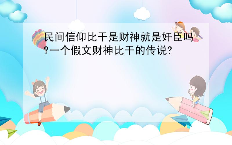 民间信仰比干是财神就是奸臣吗?一个假文财神比干的传说?