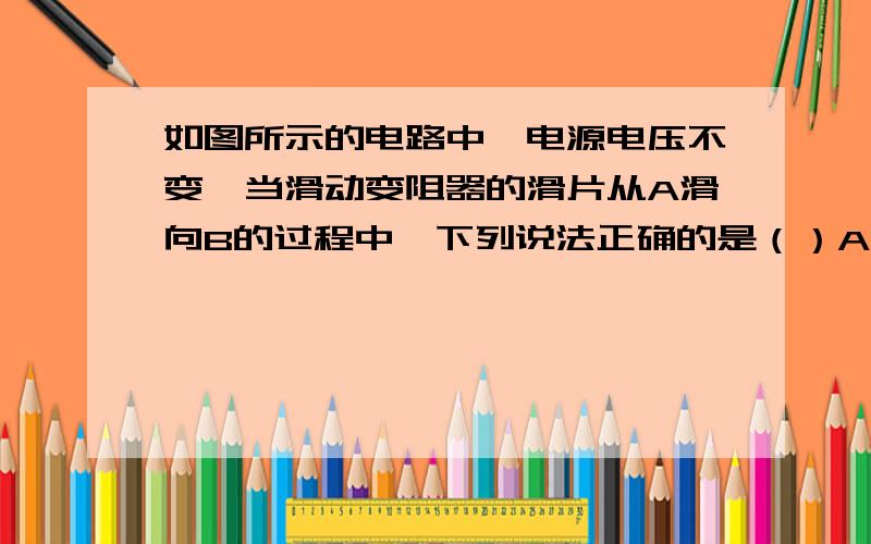 如图所示的电路中,电源电压不变,当滑动变阻器的滑片从A滑向B的过程中,下列说法正确的是（）A、电压表V2的示数不变,小灯泡亮度不变B、电压表V2的示数变小,小灯泡亮度变暗C、电压表V1的示