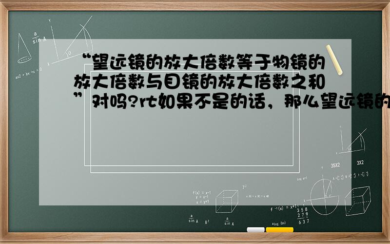 “望远镜的放大倍数等于物镜的放大倍数与目镜的放大倍数之和”对吗?rt如果不是的话，那么望远镜的放大倍数又如何求？