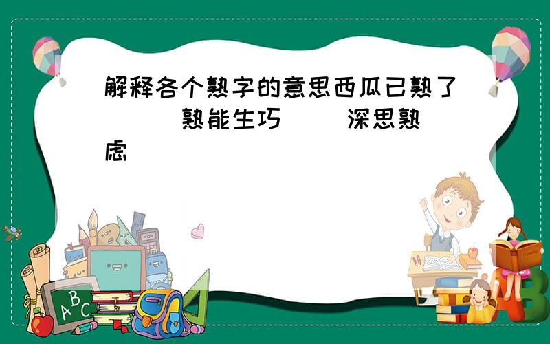 解释各个熟字的意思西瓜已熟了（ ） 熟能生巧（ ）深思熟虑（ ）