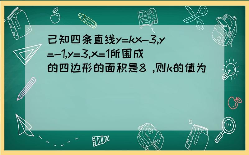 已知四条直线y=kx-3,y=-1,y=3,x=1所围成的四边形的面积是8 ,则k的值为