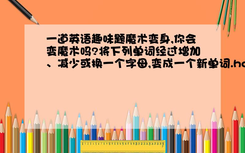 一道英语趣味题魔术变身,你会变魔术吗?将下列单词经过增加、减少或换一个字母,变成一个新单词.hold ------------------------- your -------------------------------snowy ------------------------ open------------------