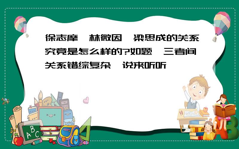 徐志摩,林微因,梁思成的关系究竟是怎么样的?如题,三者间关系错综复杂,说来听听