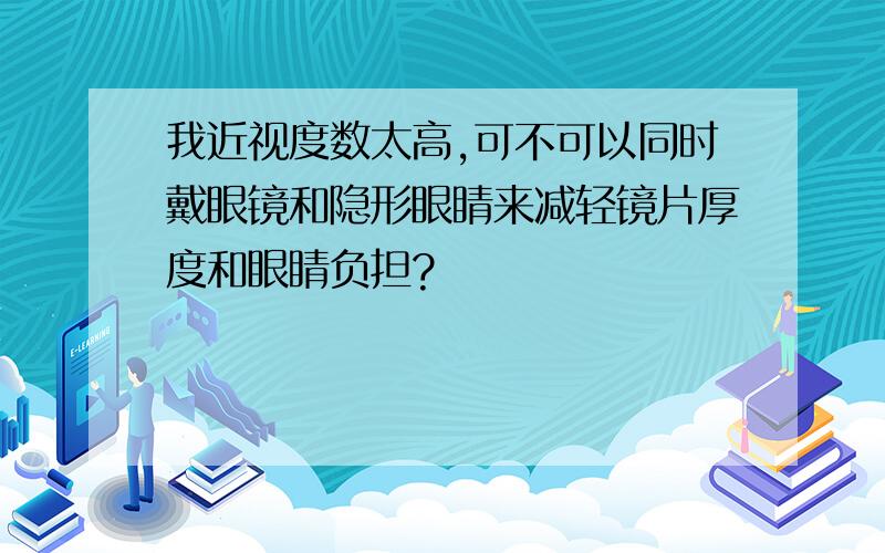 我近视度数太高,可不可以同时戴眼镜和隐形眼睛来减轻镜片厚度和眼睛负担?