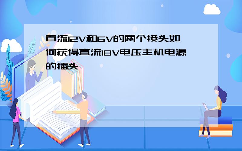 直流12V和6V的两个接头如何获得直流18V电压主机电源的插头