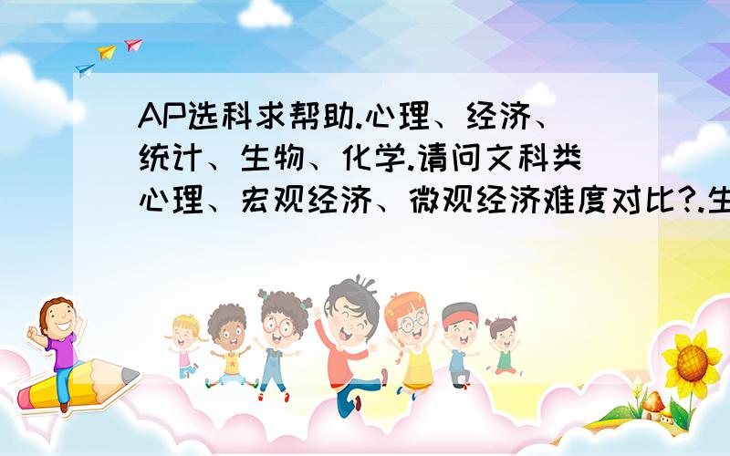 AP选科求帮助.心理、经济、统计、生物、化学.请问文科类心理、宏观经济、微观经济难度对比?.生物化学难度对比呢?听说生物单词比化学多啊?求问.我是理科生.