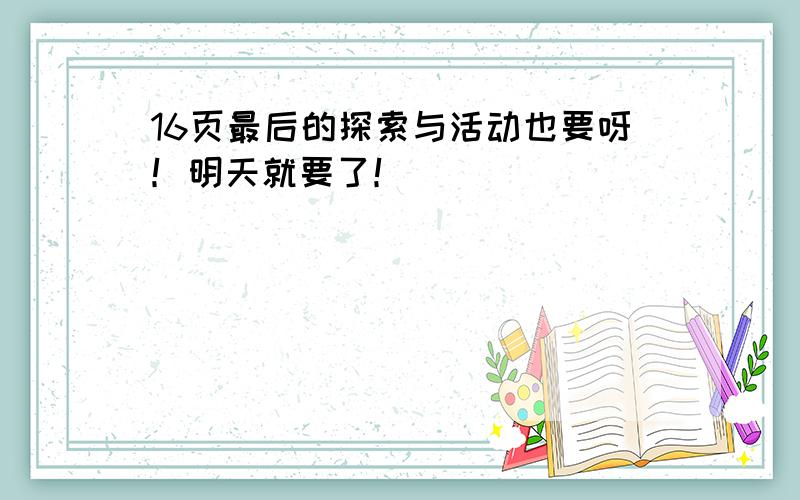 16页最后的探索与活动也要呀！明天就要了！