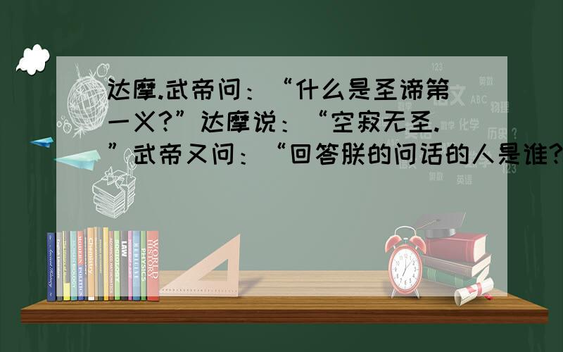 达摩.武帝问：“什么是圣谛第一义?”达摩说：“空寂无圣.”武帝又问：“回答朕的问话的人是谁?”达摩说：”武帝没有领悟.达摩知道二人的心思没有契合,于是在十月十九日,悄悄回到长江