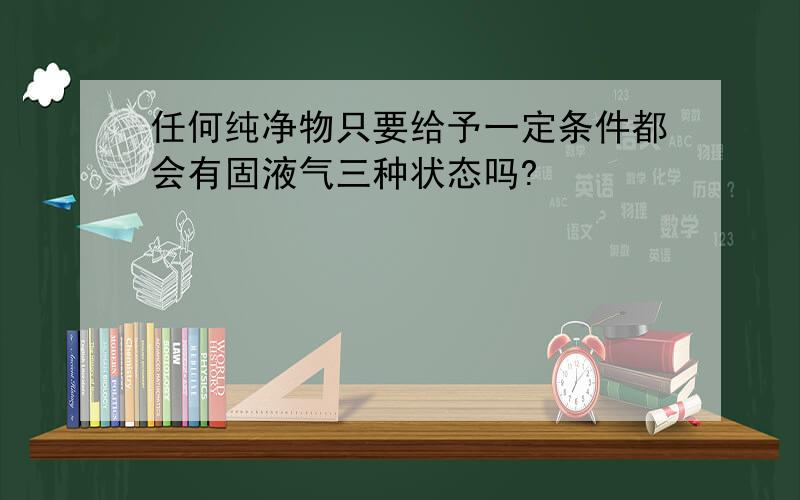 任何纯净物只要给予一定条件都会有固液气三种状态吗?