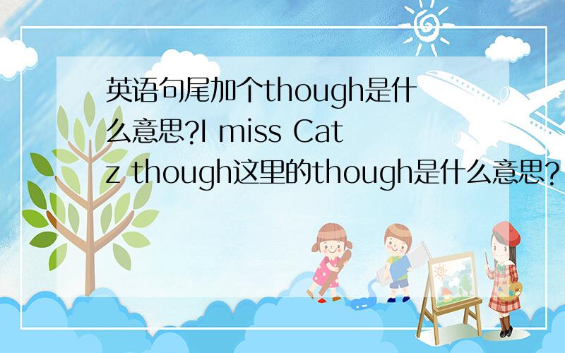 英语句尾加个though是什么意思?I miss Catz though这里的though是什么意思?