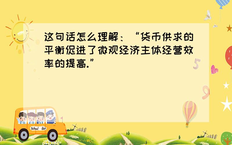 这句话怎么理解：“货币供求的平衡促进了微观经济主体经营效率的提高.”